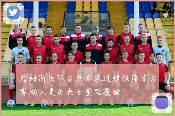 詹姆斯离队后原东家连续缺席季后赛湖人是否也会重蹈覆辙