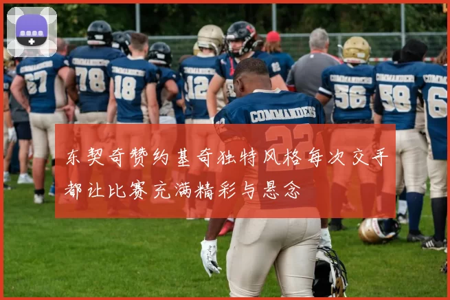 东契奇赞约基奇独特风格每次交手都让比赛充满精彩与悬念