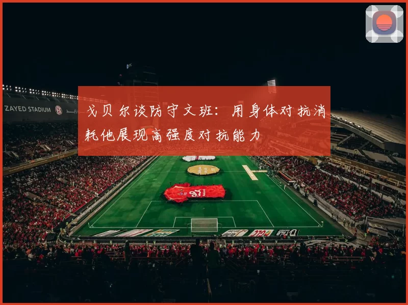 戈贝尔谈防守文班：用身体对抗消耗他展现高强度对抗能力